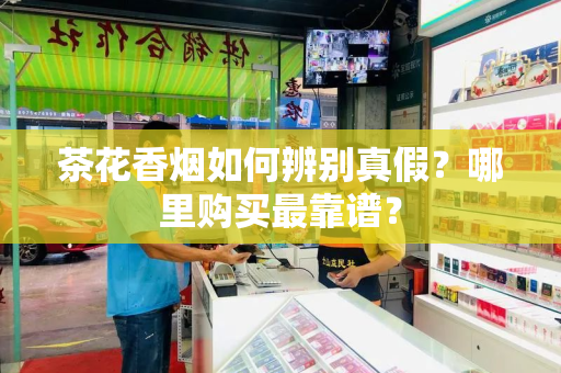 茶花香烟如何辨别真假？哪里购买最靠谱？